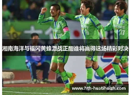 湘南海洋与福冈黄蜂激战正酣谁将赢得这场精彩对决