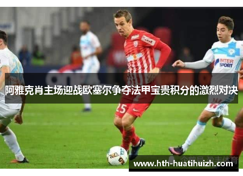 阿雅克肖主场迎战欧塞尔争夺法甲宝贵积分的激烈对决